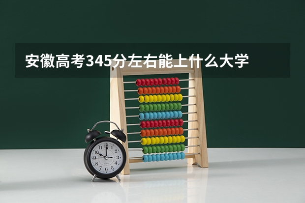 安徽高考345分左右能上什么大学
