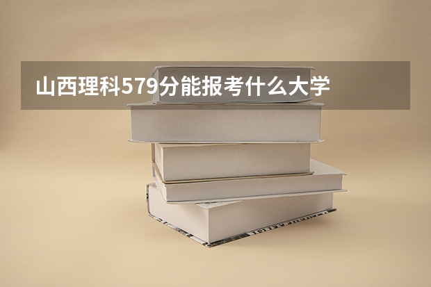 山西理科579分能报考什么大学
