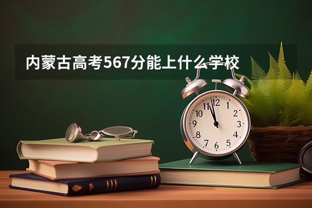 内蒙古高考567分能上什么学校