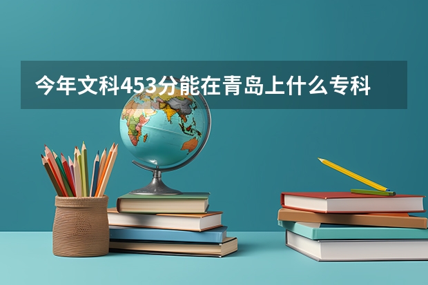 今年文科453分能在青岛上什么专科学校