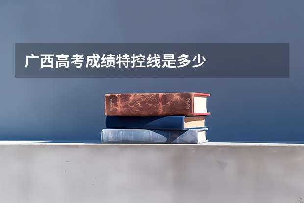 广西高考成绩特控线是多少