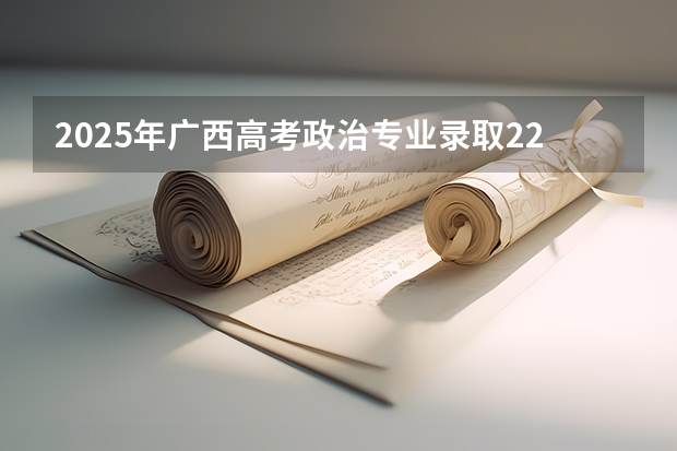 2025年广西高考政治专业录取2200人,必学政治,历史类406分有机会捡漏吗