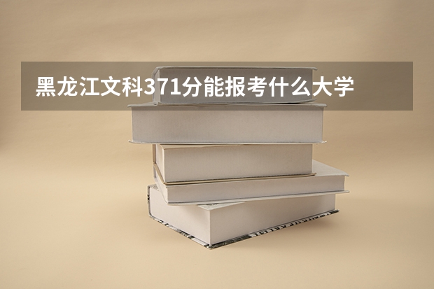 黑龙江文科371分能报考什么大学