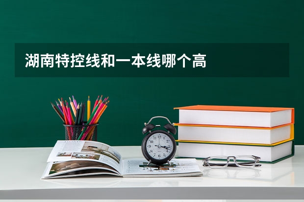湖南特控线和一本线哪个高