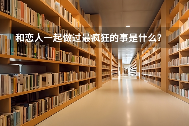 和恋人一起做过最疯狂的事是什么？
