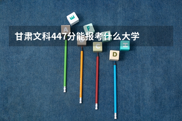 甘肃文科447分能报考什么大学