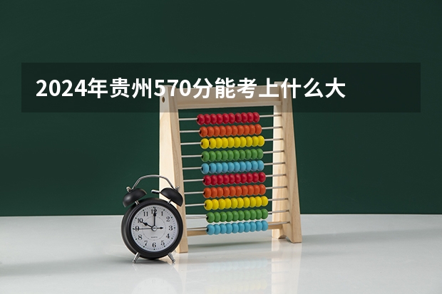 2024年贵州570分能考上什么大学?