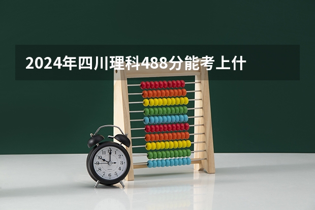 2024年四川理科488分能考上什么大学？