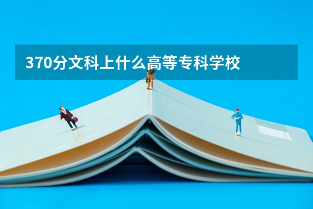 370分文科上什么高等专科学校
