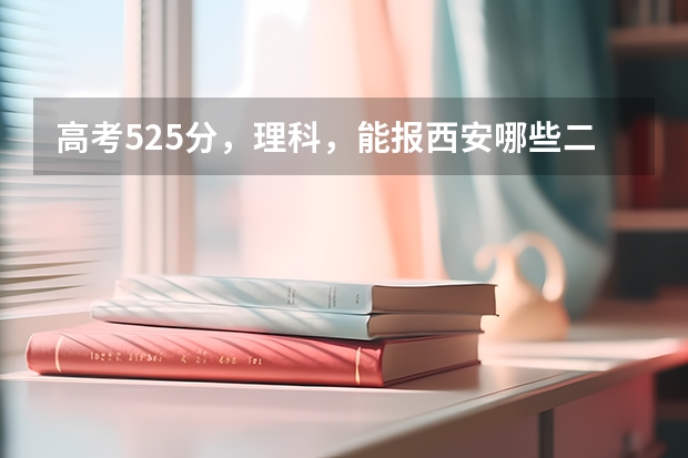 高考525分，理科，能报西安哪些二本学校，可以学什么专业？