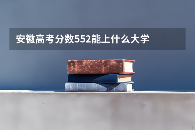 安徽高考分数552能上什么大学