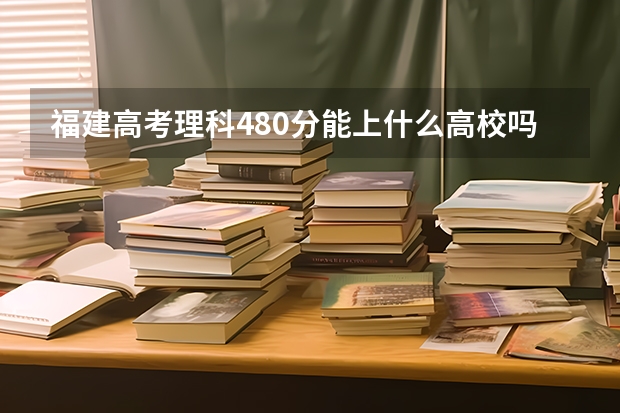 福建高考理科480分能上什么高校吗?