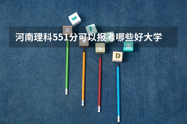 河南理科551分可以报考哪些好大学