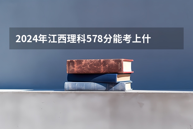 2024年江西理科578分能考上什么大学？