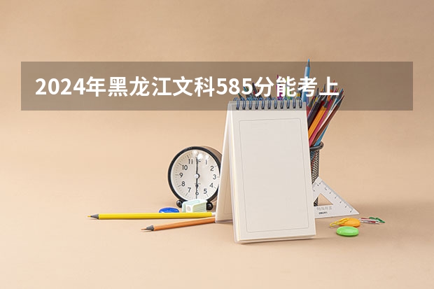 2024年黑龙江文科585分能考上什么大学?