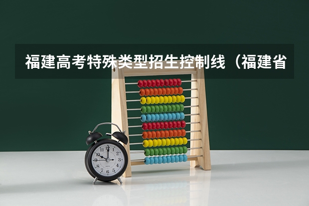 福建高考特殊类型招生控制线（福建省高考特控线）