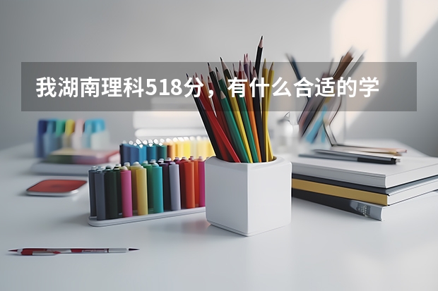 我湖南理科518分，有什么合适的学校吗？