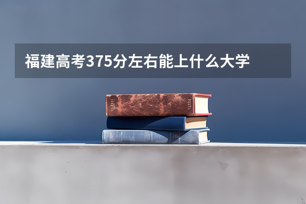 福建高考375分左右能上什么大学