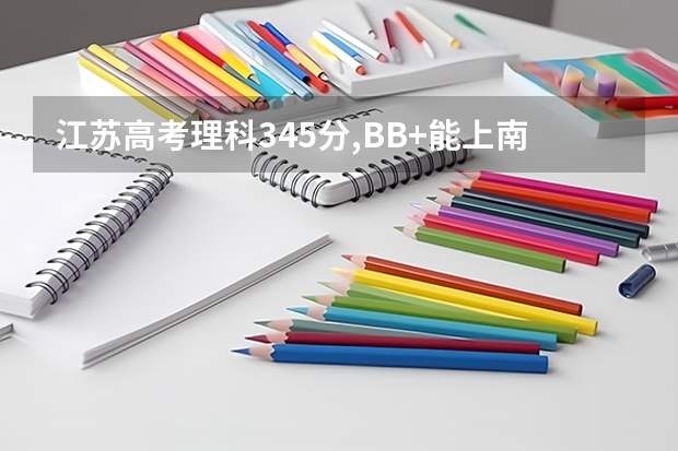 江苏高考理科345分,BB+能上南京吗