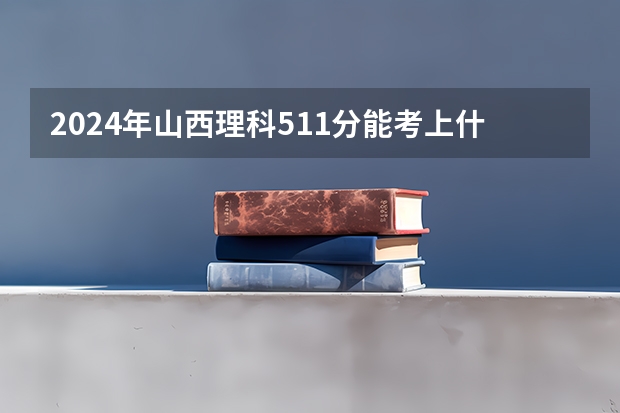 2024年山西理科511分能考上什么大学?