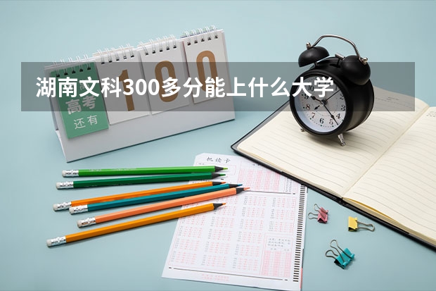湖南文科300多分能上什么大学