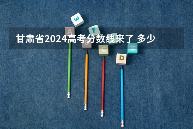 甘肃省2024高考分数线来了 多少分能上一本