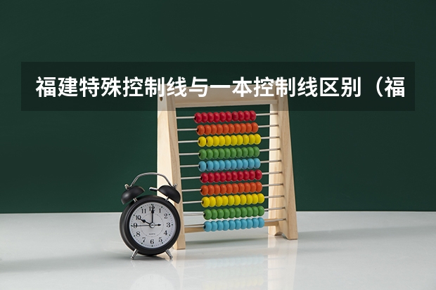 福建特殊控制线与一本控制线区别（福建特殊控制线与一本控制线区别）