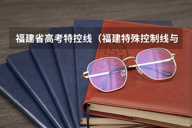 福建省高考特控线（福建特殊控制线与一本控制线区别）