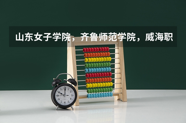山东女子学院,齐鲁师范学院,威海职业学院和烟台南山学院,哪个学校好?
