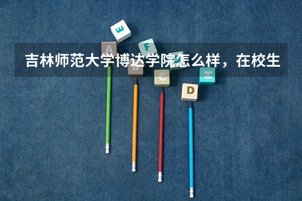 吉林师范大学博达学院怎么样，在校生回答