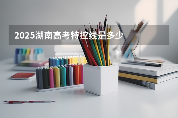 2025湖南高考特控线是多少