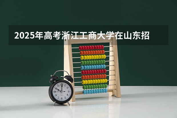2025年高考浙江工商大学在山东招生计划怎么样