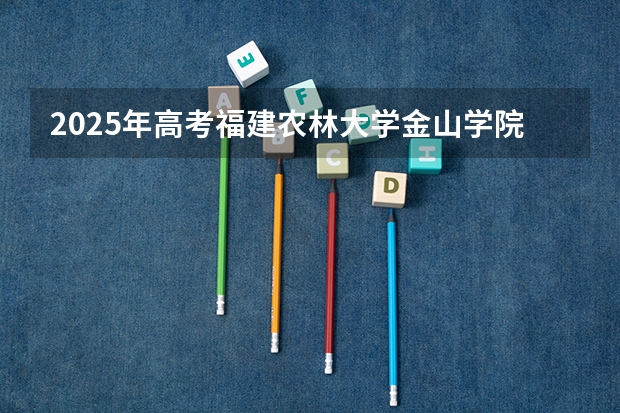 2025年高考福建农林大学金山学院在山东招生计划怎么样