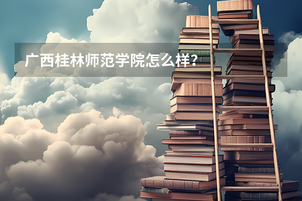 广西桂林师范学院怎么样?