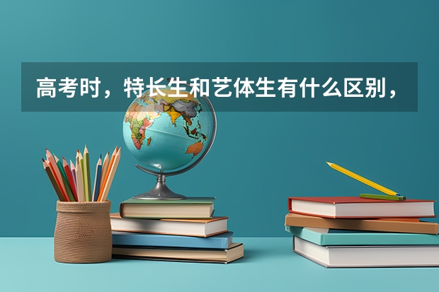 高考时,特长生和艺体生有什么区别,文化课分数有什么不同?