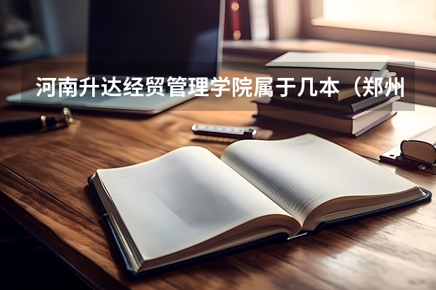 河南升达经贸管理学院属于几本(郑州大学升达经贸管理学院,是几本学校)