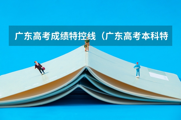 广东高考成绩特控线（广东高考本科特控线）