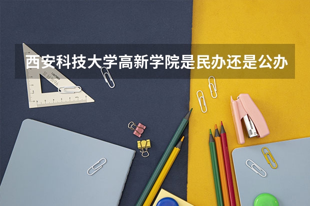西安科技大学高新学院是民办还是公办的本科院校？ 西安科技大学高新学院是二本？