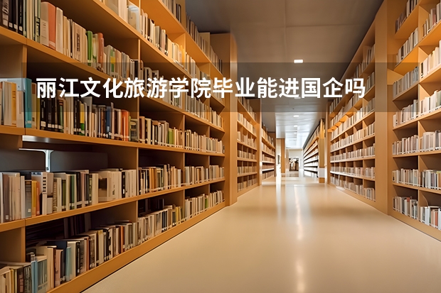 丽江文化旅游学院毕业能进国企吗