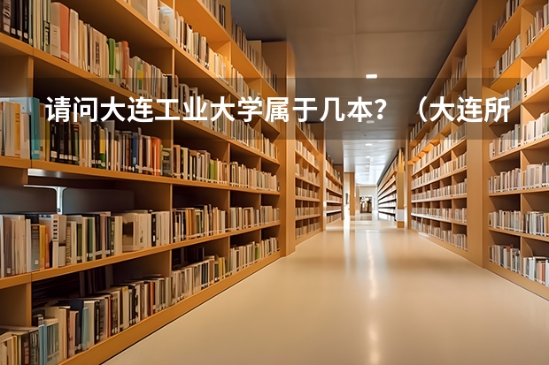 请问大连工业大学属于几本?(大连所有大学的排名)