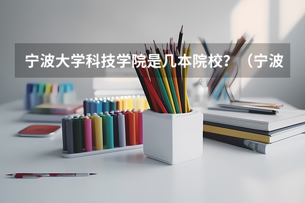 宁波大学科技学院是几本院校？（宁波科技大学技术学院是几本）