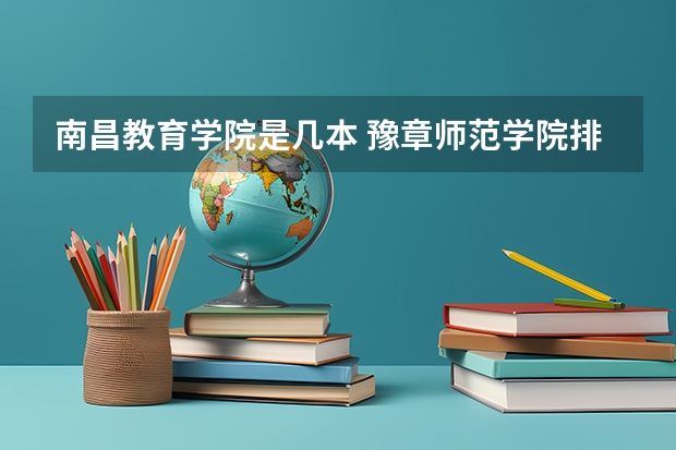 南昌教育学院是几本 豫章师范学院排名全国第几