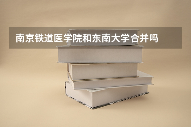 南京铁道医学院和东南大学合并吗