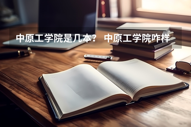 中原工学院是几本？ 中原工学院咋样，是几本