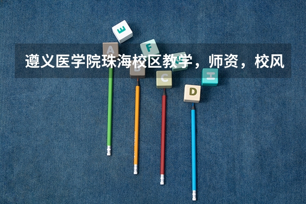 遵义医学院珠海校区教学,师资,校风,就业前景如何