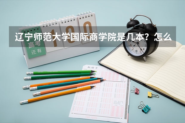 辽宁师范大学国际商学院是几本？怎么样？