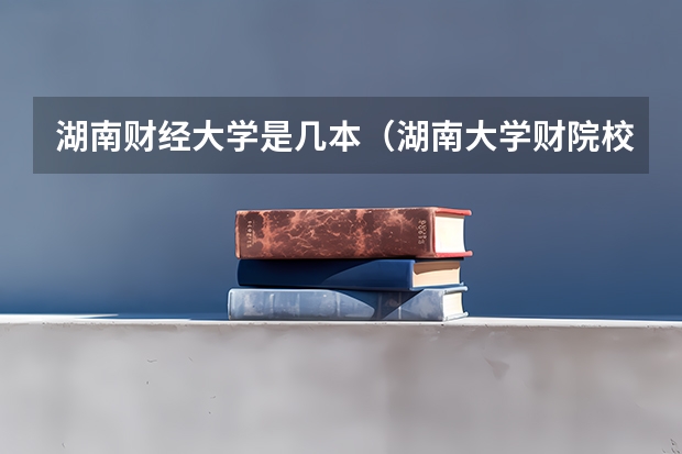 湖南财经大学是几本(湖南大学财院校区是几本)