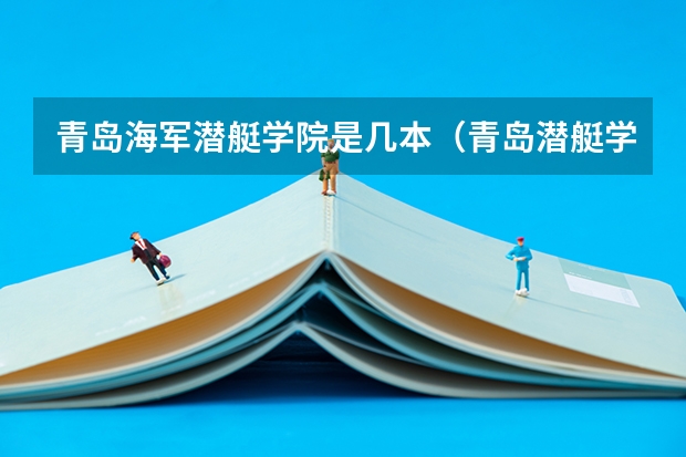 青岛海军潜艇学院是几本（青岛潜艇学院怎样）