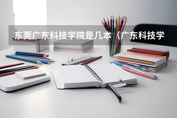 东莞广东科技学院是几本（广东科技学院松山湖校区是几本）