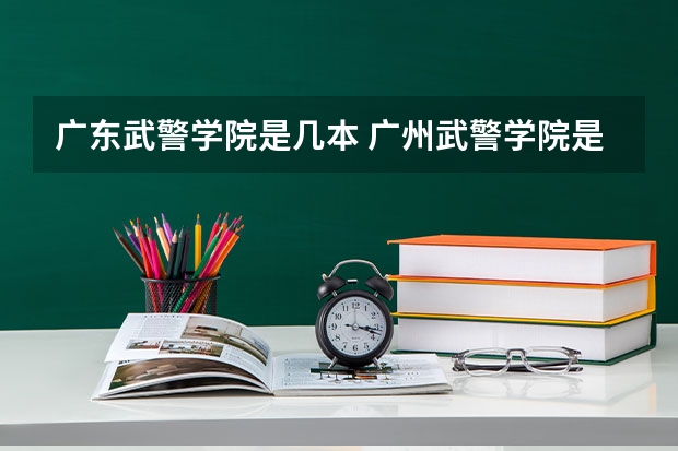 广东武警学院是几本 广州武警学院是几本